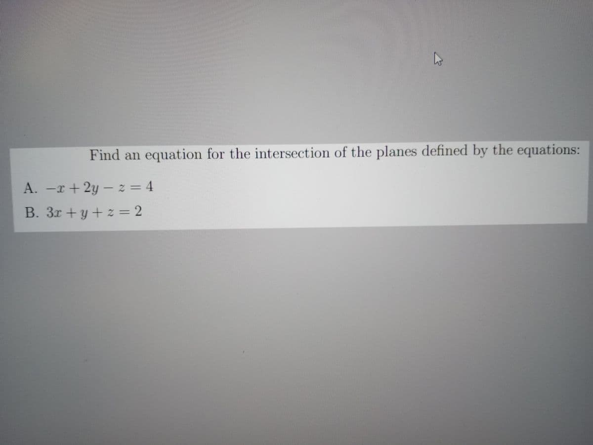 Find an equation for the intersection of the planes defined by the equations:
A. -x+2y-z=4
B. 3x+y+z=2