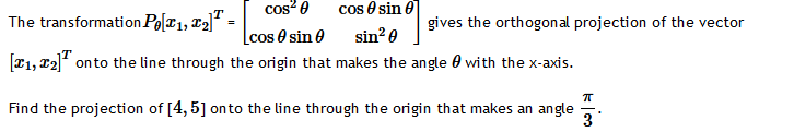 The transformation Po[1, ₂] =
cos²0
cos sin
cos sin
sin²0
[1, ₂] onto the line through the origin that makes the angle with the x-axis.
gives the orthogonal projection of the vector
TT
Find the projection of [4, 5] onto the line through the origin that makes an angle
3