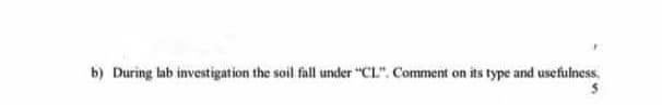 b) During lab investigation the soil fall under "CL". Comment on its type and usefulness.
