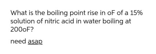 What is the boiling point rise in oF of a 15%
solution of nitric acid in water boiling at
2000F?
need asap
