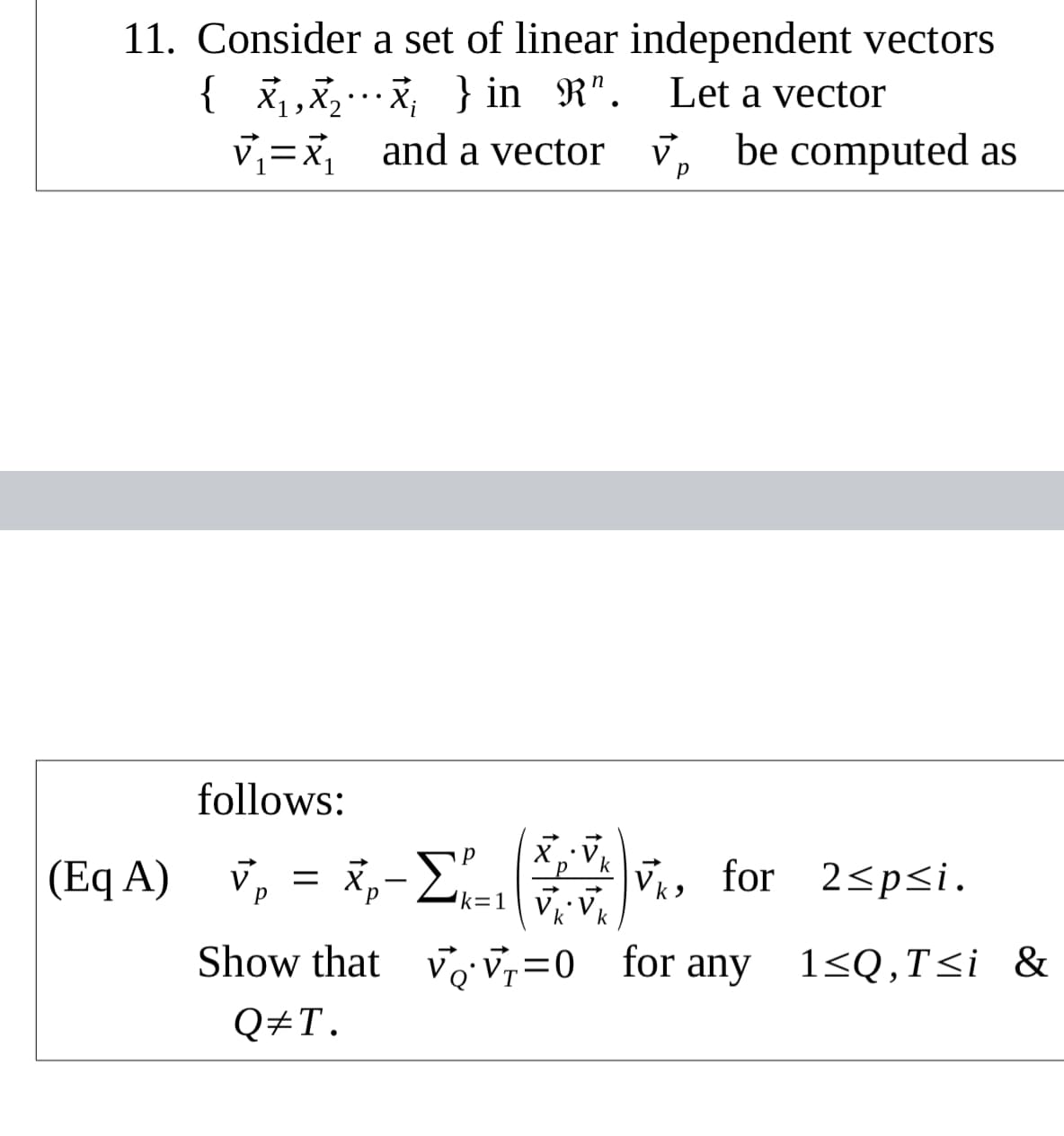 11. Consider a set of linear independent vectors
{ ,x,; } in R". Let a vector
v,=x, and a vector v, be computed as
p
follows:
(Eq A) v, = R,-E, , for 2spsi.
X.:V
k
= X,
р
2<p<i.
k 9
k=1
Vk
k
Show that voV,=0_for any 1<Q,T<i &
Q#T.
