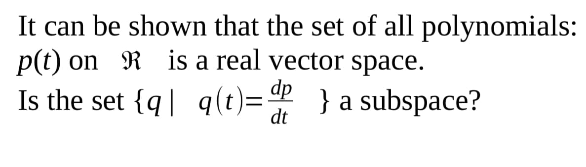 It can be shown that the set of all polynomials:
p(t) on R is a real vector space.
dp
Is the set {q| q(t)="P
} a subspace?
dt
