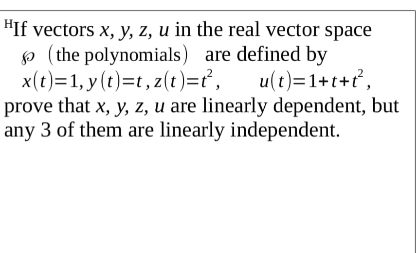 HIf vectors x, y, z, u in the real vector space
p (the polynomials) are defined by
x(t)=1, y (t)=t, z(t)=ť²,
prove that x, y, z, u are linearly dependent, but
any 3 of them are linearly independent.
u(t)=1+t+t,
