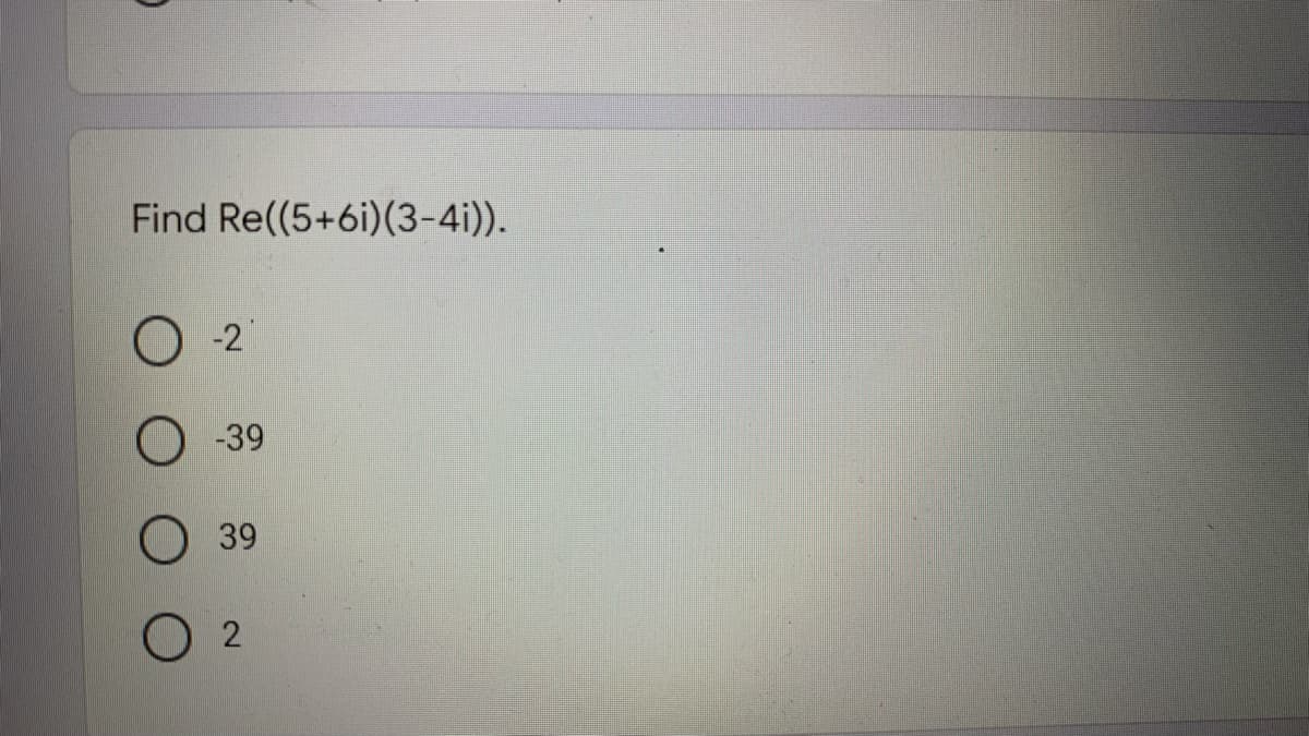 Find Re((5+6i)(3-4i)).
-2
O -39
39
O 2
