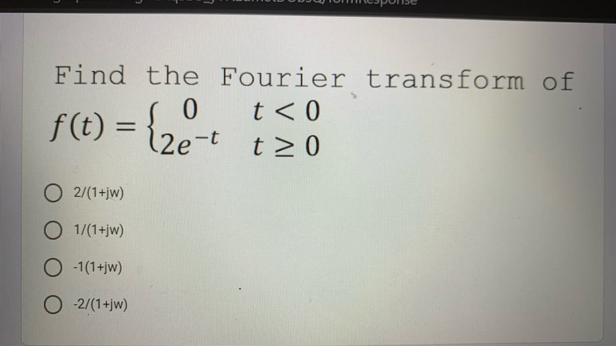 Find the Fourier transform of
t < 0
> 0
f(t) = {2e-t t20
%D
2/(1+jw)
1/(1+jw)
O -1(1+jw)
O -2/(1+jw)
