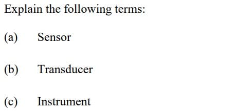 Explain the following terms:
(а)
Sensor
(b)
Transducer
(c)
Instrument
