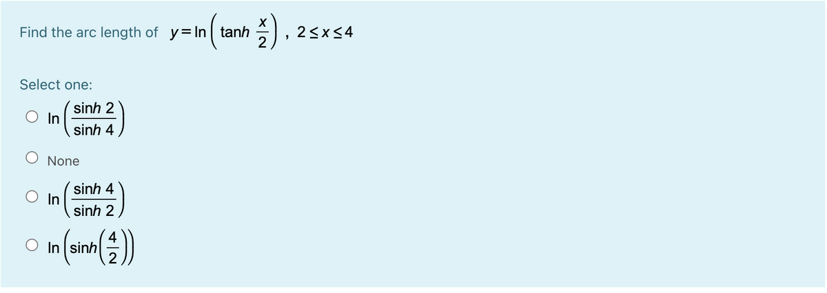 Find the arc length of y=In | tanh
2<x<4
Select one:
sinh 2
In
sinh 4
O None
sinh 4
In
sinh 2
In sinh
