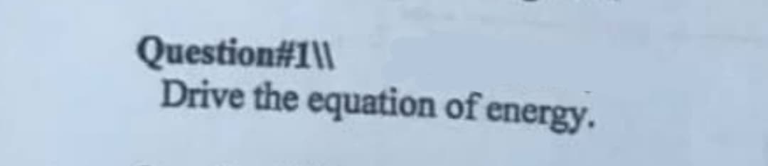 Question#1\\
Drive the equation of energy.
