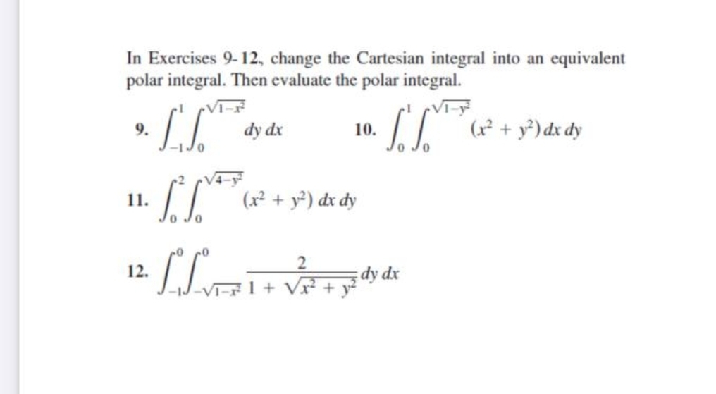 In Exercises 9-12, change the Cartesian integral into an equivalent
polar integral. Then evaluate the polar integral.
dy dx
(x² + y³) dx dy
9.
10.
-2 V4-
11.
(x² + y²) dx dy
12.
dy dx
1 +
