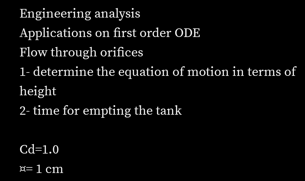 Engineering analysis
Applications on first order ODE
Flow through orifices
1- determine the equation of motion in terms of
height
2- time for empting the tank
Cd=1.0
¤= 1 cm
