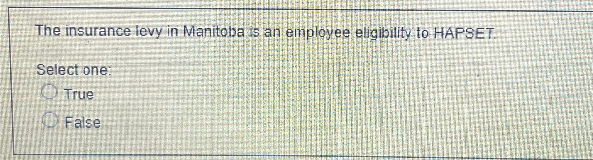 The insurance levy in Manitoba is an employee eligibility to HAPSET.
Select one:
True
O False