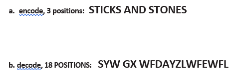 a. encode, 3 positions: STICKS AND STONES
b. decode, 18 POSITIONS: SYW GX WFDAYZLWFEWFL
