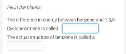 Fill in the blanks:
The difference in energy between benzene and 1,3,5-
Cyclohexatriene is called
The actual structure of benzene is called a
