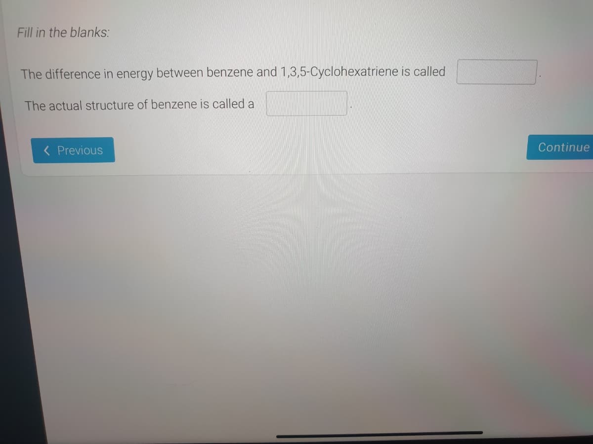 Fill in the blanks:
The difference in energy between benzene and 1,3,5-Cyclohexatriene is called
The actual structure of benzene is called a
Previous
Continue
