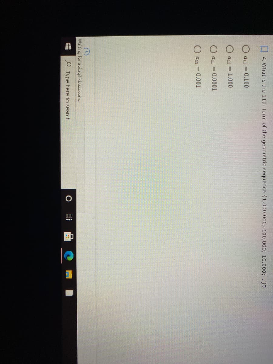 4. What is the 11th term of the geometric sequence (1,000,000; 100,000; 10,000; ...}?
O a11 = 0.100
a11 = 1.000
a11 = 0.0001
a11 = 0.001
Waiting for api.agilixbuzz.com...
O Type here to search
