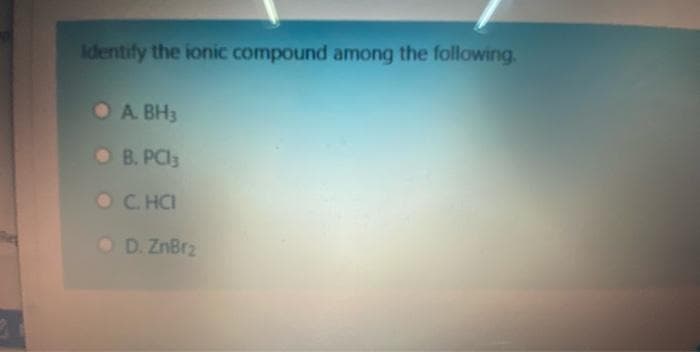 Identify the ionic compound among the following.
O A BH3
O B. PCI3
OC HCI
O D. ZnBr2
