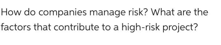 How do companies manage risk? What are the
factors that contribute to a high-risk project?
