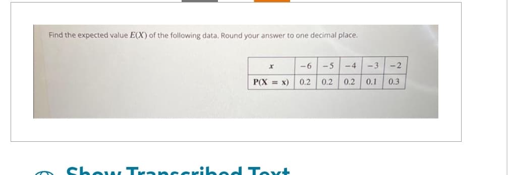 Find the expected value E(X) of the following data. Round your answer to one decimal place.
x
P(X = x)
Show Transcribed Text
-6 -5
0.2 0.2
-4 -3 -2
0.2 0.1 0.3