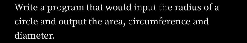 Write a program that would input the radius of a
circle and output the area, circumference and
diameter.
