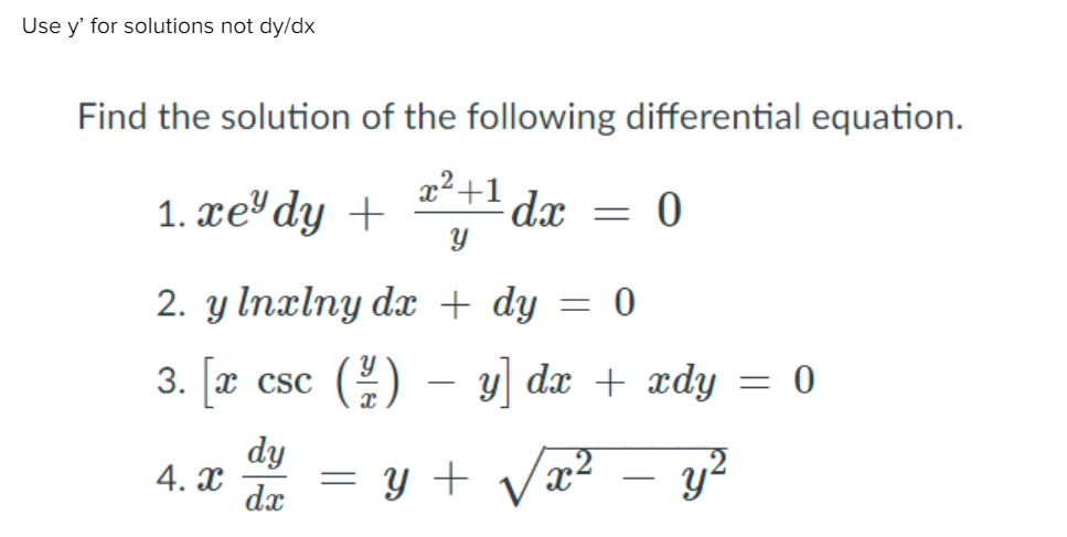 Use y' for solutions not dy/dx
Find the solution of the following differential equation.
x²+1
1. xe"dy +
dx
2. y Inxlny dx + dy = 0
3. x csc
() - y] da + ædy = 0
dy
4. x
dx
= y + Vx2
² – y²
-
