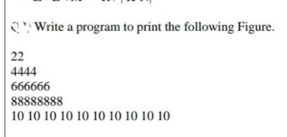 QWrite a program to print the following Figure.
22
4444
666666
88888888
10 10 10 10 10 10 10 10 10 10