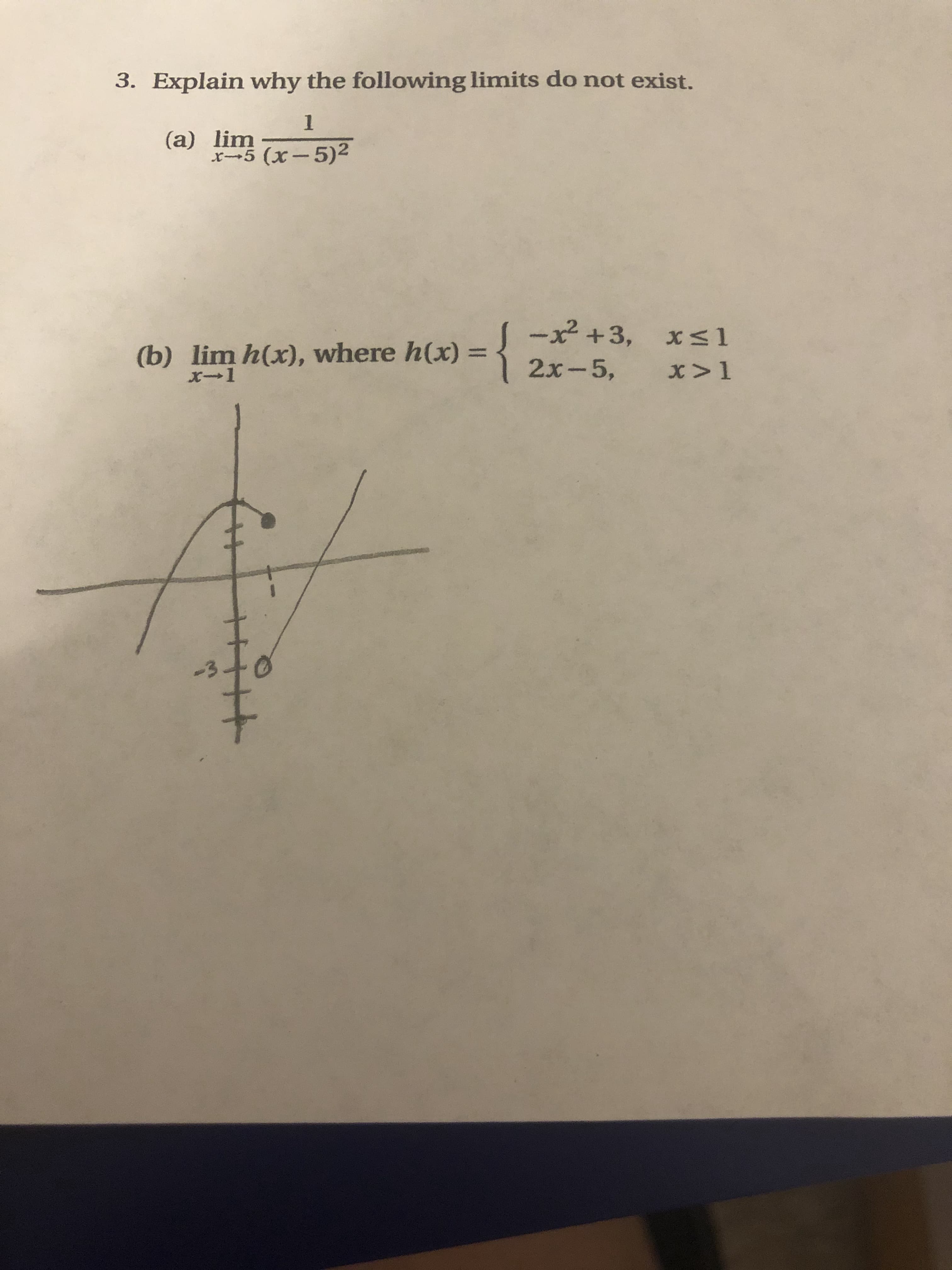 3. Explain why the following limits do not exist.
1
(a) lim
x-5 (x-5)2
-x² +3,
(b) lim h(x), where h(x) =
%3D
2x-5,
x>1
