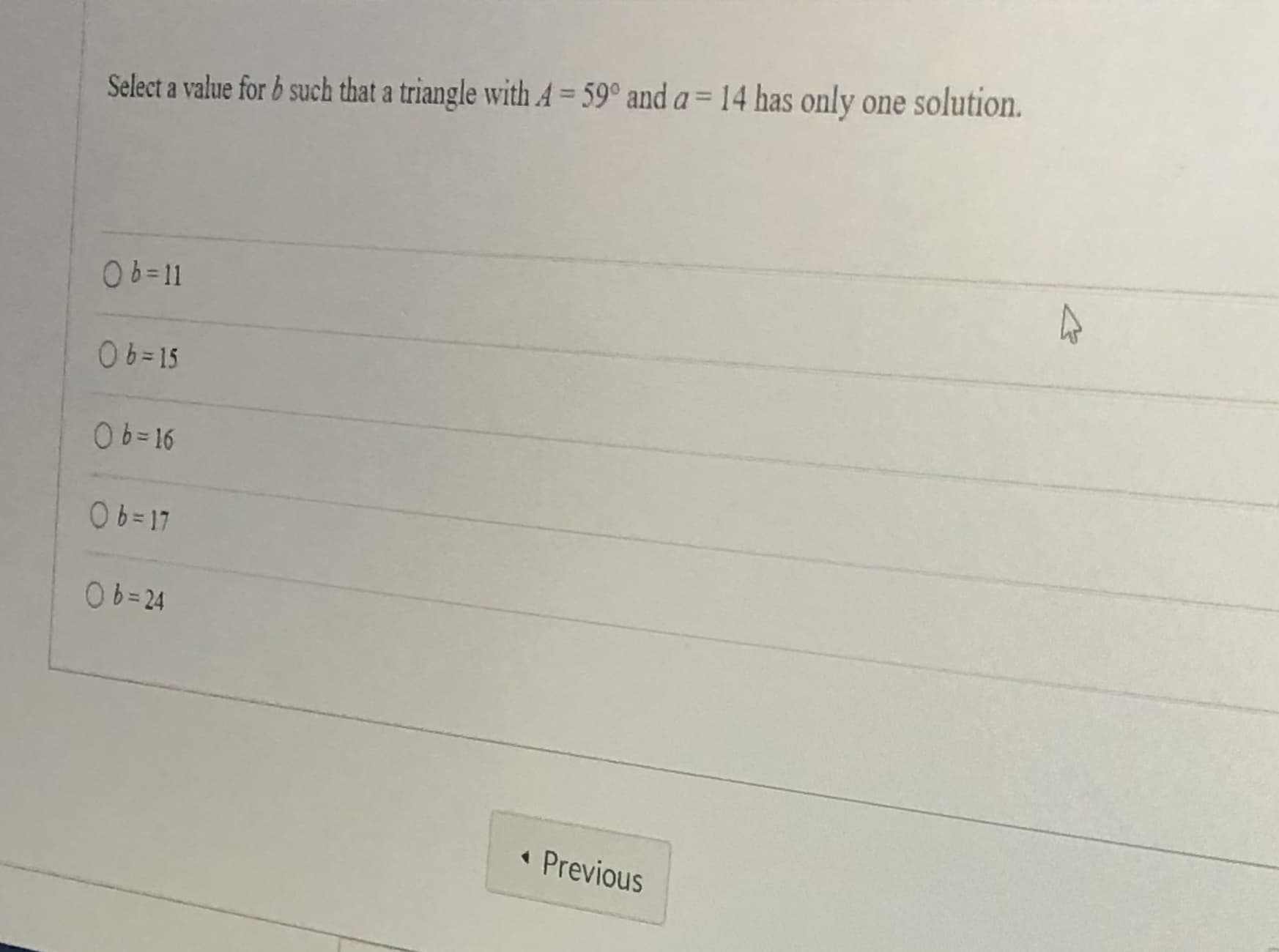 Select a value for b such that a triangle with A = 59° and a= 14 has only one solution.
0%=11
06=15
Ob= 16
Ob=17
b=24
