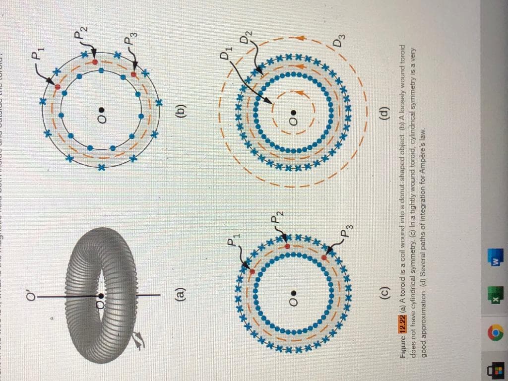 ******
*****
**
**
(a)
(a)
()
(p)
Figure 12.22 (a) A toroid is a coil wound into a donut-shaped object. (b) A loosely wound toroid
does not have cylindrical symmetry. (c) In a tightly wound toroid, cylindrical symmetry is a very
good approximation. (d) Several paths of integration for Ampère's law.
