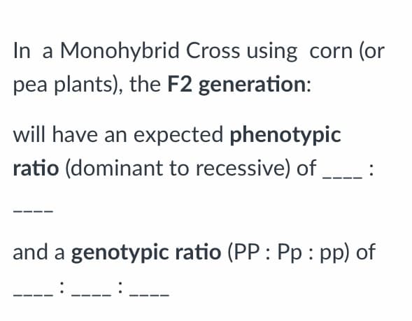 In a Monohybrid Cross using corn (or
pea plants), the F2 generation:
will have an expected phenotypic
ratio (dominant to recessive) of
:
and a genotypic ratio (PP : Pp : pp) of
