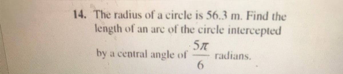 14. The radius of a cirele is 56.3 m. Find the
length of an arc of the circle intercepted
by a central angle of
radians.
6.

