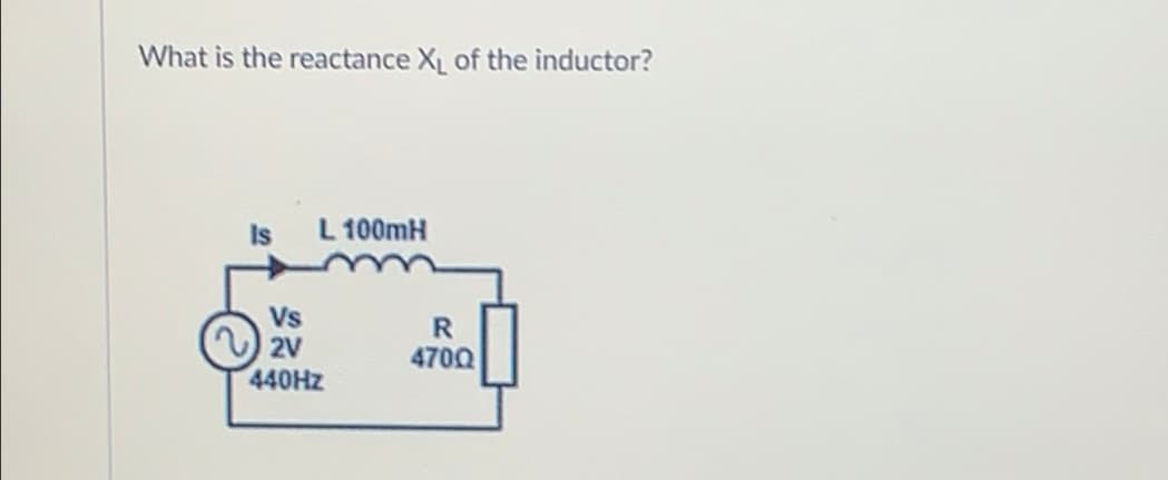 What is the reactance X of the inductor?
Is
L 100mH
Vs
2V
440HZ
470Q
