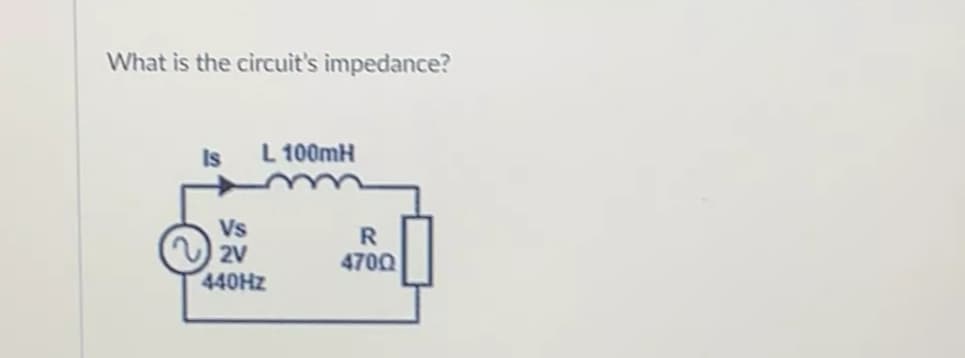 What is the circuit's impedance?
Is L 100mH
Vs
2V
440HZ
R
4700
