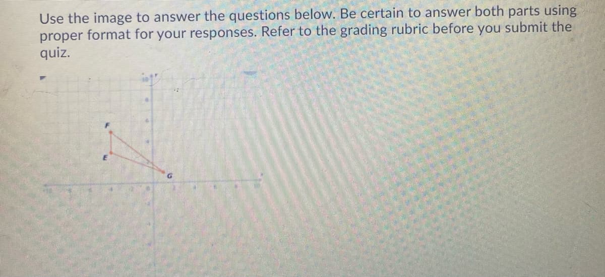 Use the image to answer the questions below. Be certain to answer both parts using
proper format for your responses. Refer to the grading rubric before you submit the
quiz.
G
