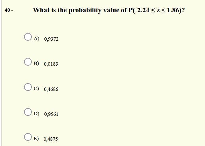 What is the probability value of P(-2.24 <z<1.86)?
40 -
O A) 0,9372
B) 0,0189
C) 0,4686
O D) 0,9561
E) 0,4875
