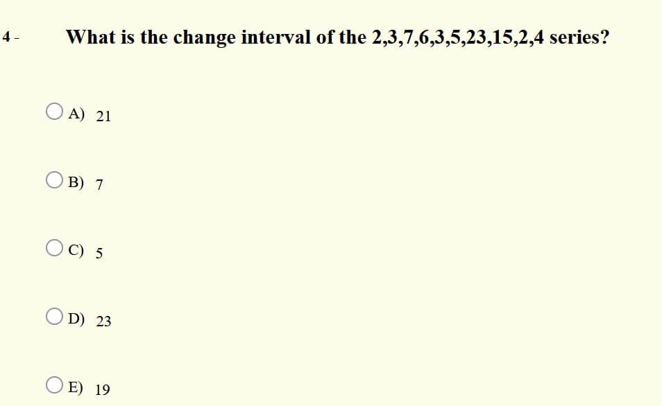 4 -
What is the change interval of the 2,3,7,6,3,5,23,15,2,4 series?
O A) 21
В) 7
C) 5
O D) 23
O E) 19
