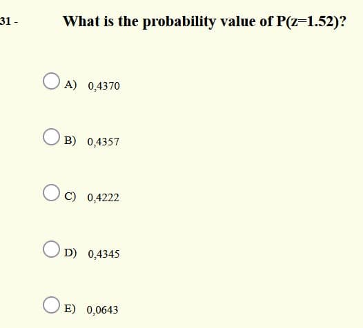 31 -
What is the probability value of P(z=1.52)?
O A) 0,4370
O B) 0,4357
C) 0,4222
O D) 0,4345
O E) 0,0643
