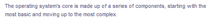 The operating system's core is made up of a series of components, starting with the
most basic and moving up to the most complex.