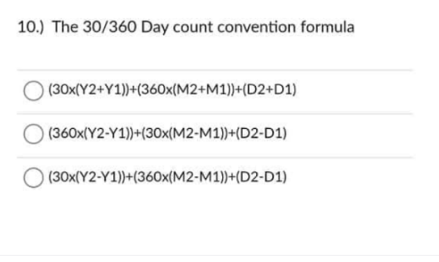 10.) The 30/360 Day count convention formula
(30x(Y2+Y1))+(360x(M2+M1))+(D2+D1)
(360x(Y2-Y1))+(30x(M2-M1))+(D2-D1)
(30x(Y2-Y1))+(360x(M2-M1))+(D2-D1)
