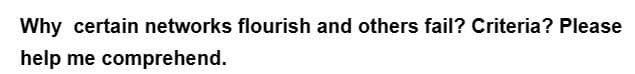 Why certain networks flourish and others fail? Criteria? Please
help me comprehend.