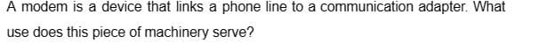 A modem is a device that links a phone line to a communication adapter. What
use does this piece of machinery serve?