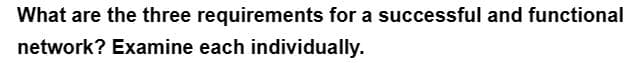 What are the three requirements for a successful and functional
network? Examine each individually.