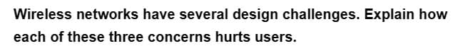 Wireless networks have several design challenges. Explain how
each of these three concerns hurts users.