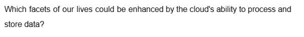 Which facets of our lives could be enhanced by the cloud's ability to process and
store data?