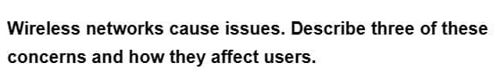 Wireless networks cause issues. Describe three of these
concerns and how they affect users.