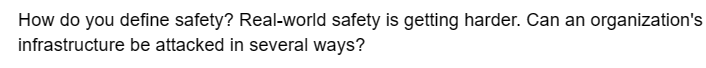 How do you define safety? Real-world safety is getting harder. Can an organization's
infrastructure be attacked in several ways?