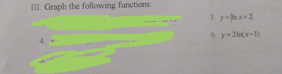 III. Graph the following functions:
3. y- ln x+2
4.
6. y=2ln(x-1)
