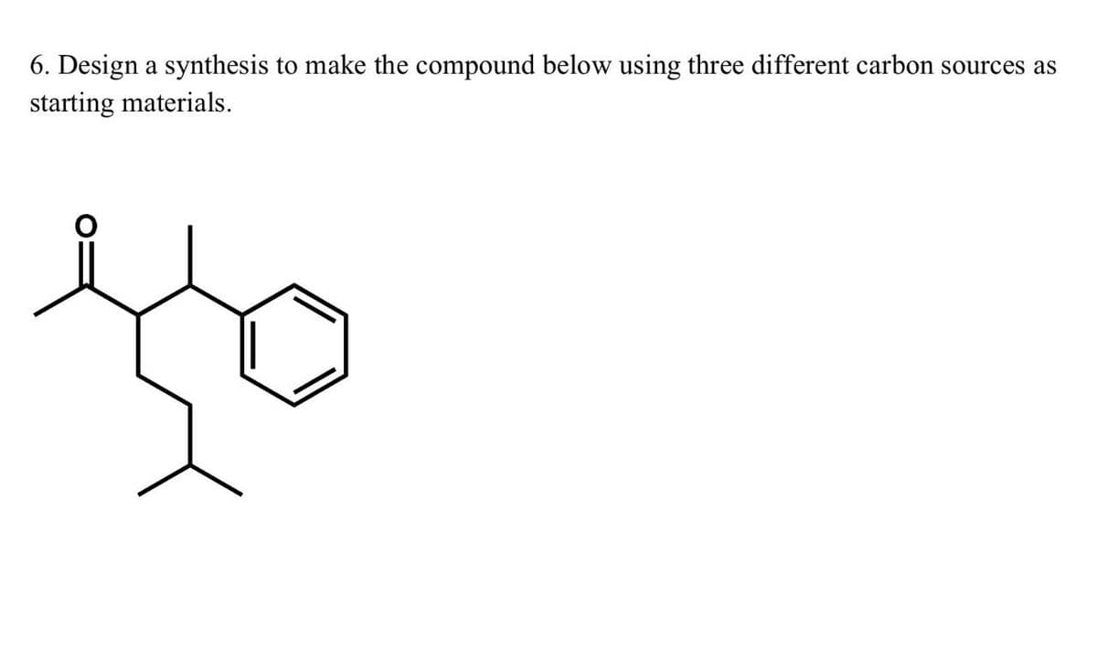 6. Design a synthesis to make the compound below using three different carbon sources as
starting materials.