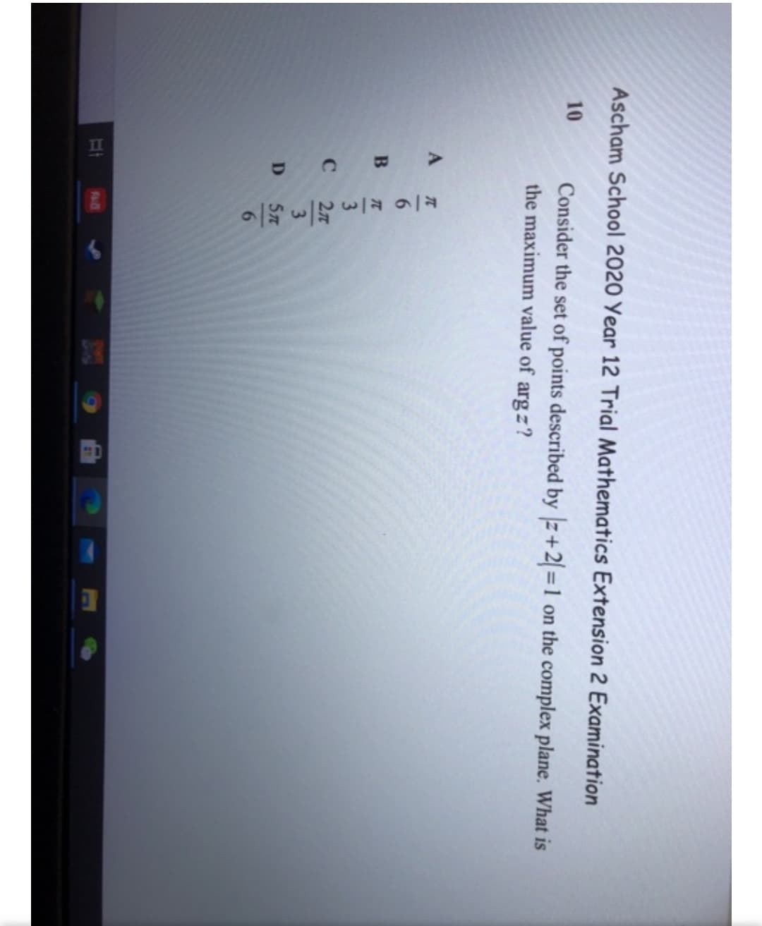 II
Ascham School 2020 Year 12 Trial Mathematics Extension 2 Examination
10
Consider the set of points described by z+2=1
the maximum value of arg z?
on the complex plane. What is
%3D
B
3
D
6.
