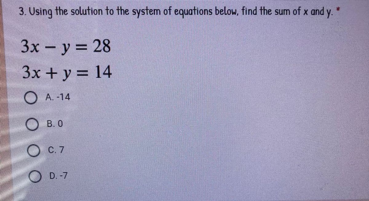 3. Using the solution to the system of equations below, find the sum of x and y.
Зх -у%3D 28
3x + y = 14
O A. -14
O B. O
OC.7
OD.-7
