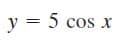 y = 5 cos x
